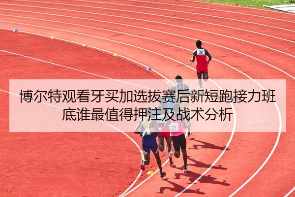 博尔特观看牙买加选拔赛后新短跑接力班底谁最值得押注及战术分析
