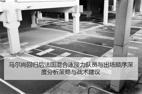 马尔尚回归后法国混合泳接力队员与出场顺序深度分析策略与战术建议