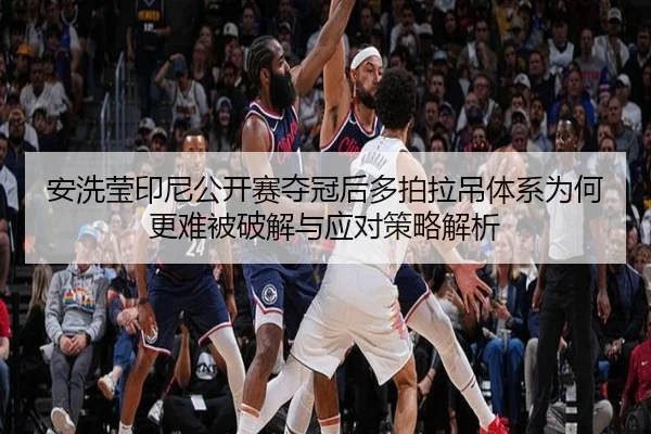 安洗莹印尼公开赛夺冠后多拍拉吊体系为何更难被破解与应对策略解析