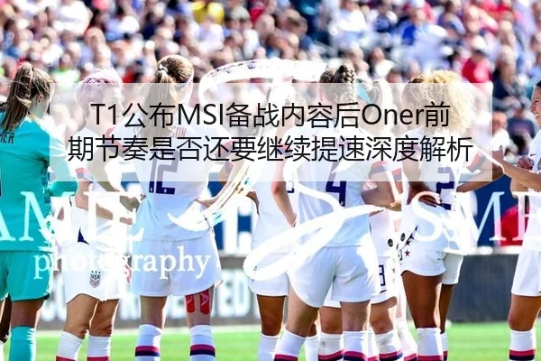 T1公布MSI备战内容后Oner前期节奏是否还要继续提速深度解析