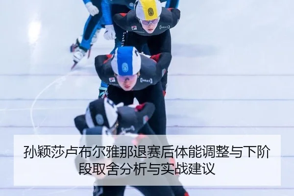 孙颖莎卢布尔雅那退赛后体能调整与下阶段取舍分析与实战建议