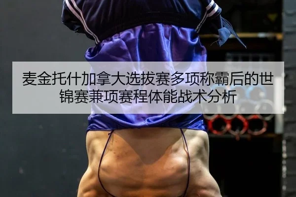 麦金托什加拿大选拔赛多项称霸后的世锦赛兼项赛程体能战术分析